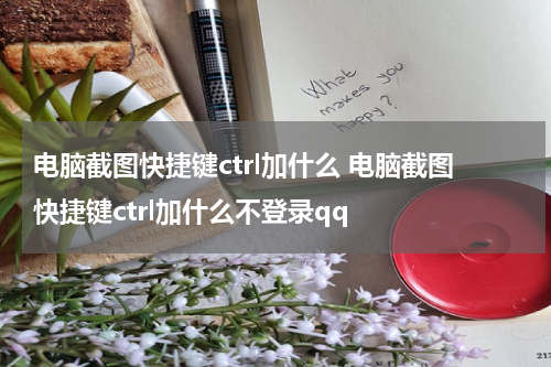 电脑截图快捷键ctrl加什么 电脑截图快捷键ctrl加什么不登录qq