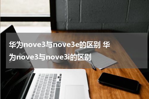 华为nove3与nove3e的区别 华为nove3与nove3i的区别