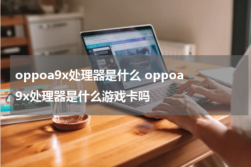 oppoa9x处理器是什么 oppoa9x处理器是什么游戏卡吗