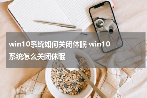 win10系统如何关闭休眠 win10系统怎么关闭休眠