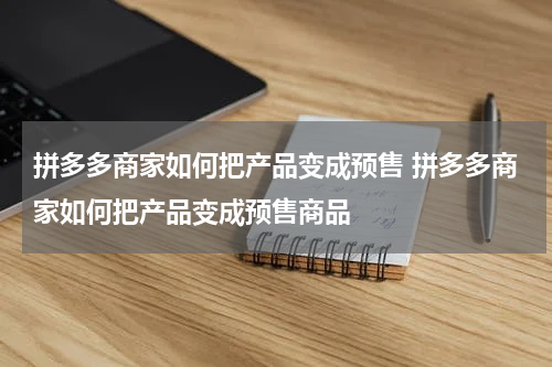 拼多多商家如何把产品变成预售 拼多多商家如何把产品变成预售商品