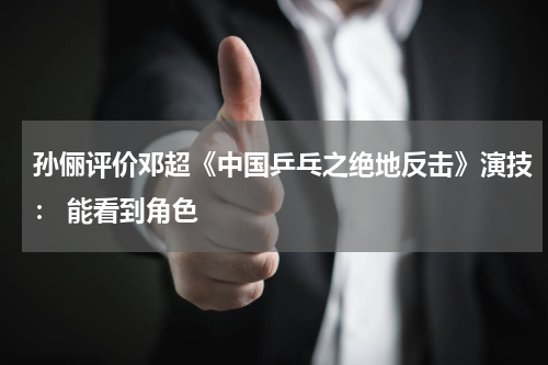 孙俪评价邓超《中国乒乓之绝地反击》演技： 能看到角色