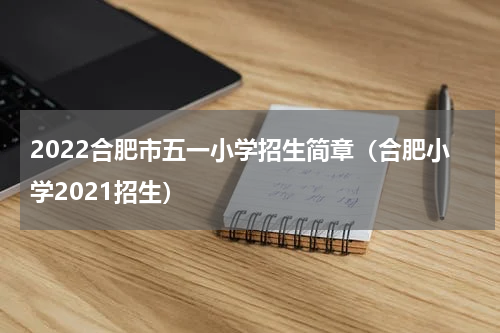 2022合肥市五一小学招生简章（合肥小学2021招生）
