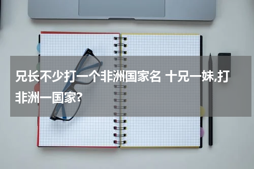 兄长不少打一个非洲国家名 十兄一妹,打非洲一国家?