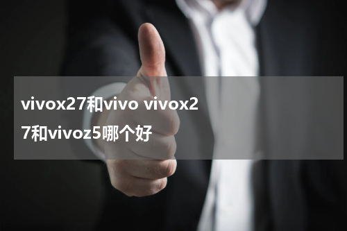 vivox27和vivo vivox27和vivoz5哪个好