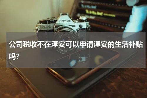 公司税收不在淳安可以申请淳安的生活补贴吗？