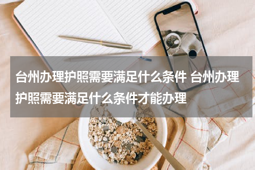 台州办理护照需要满足什么条件 台州办理护照需要满足什么条件才能办理