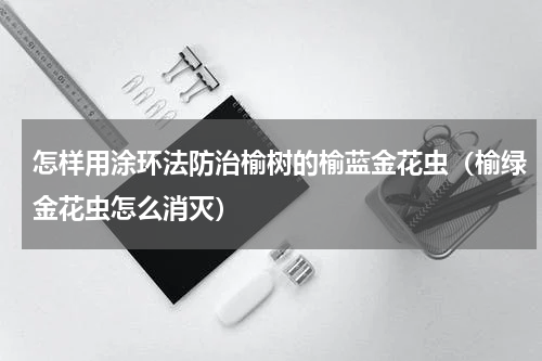 怎样用涂环法防治榆树的榆蓝金花虫（榆绿金花虫怎么消灭）