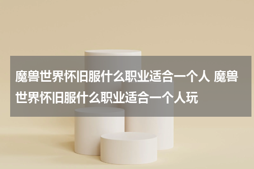 魔兽世界怀旧服什么职业适合一个人 魔兽世界怀旧服什么职业适合一个人玩