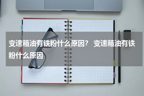 变速箱油有铁粉什么原因？ 变速箱油有铁粉什么原因