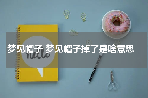 梦见帽子 梦见帽子掉了是啥意思