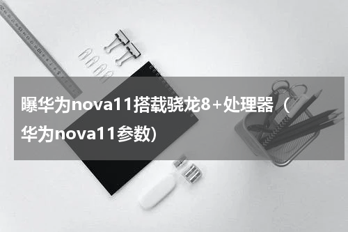曝华为nova11搭载骁龙8+处理器（华为nova11参数）