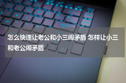 怎么快速让老公和小三闹矛盾 怎样让小三和老公闹矛盾