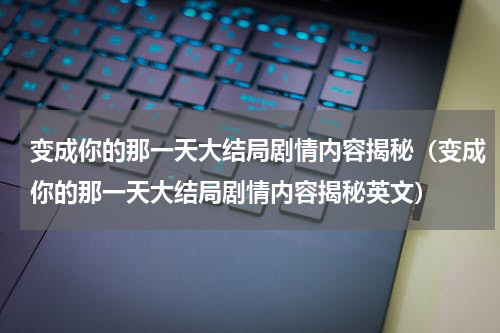 变成你的那一天大结局剧情内容揭秘（变成你的那一天大结局剧情内容揭秘英文）