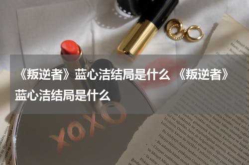 《叛逆者》蓝心洁结局是什么 《叛逆者》蓝心洁结局是什么