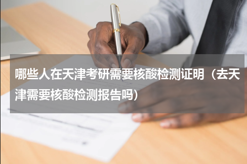 哪些人在天津考研需要核酸检测证明（去天津需要核酸检测报告吗）