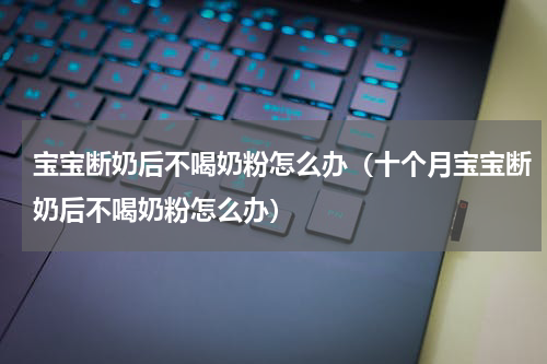 宝宝断奶后不喝奶粉怎么办（十个月宝宝断奶后不喝奶粉怎么办）