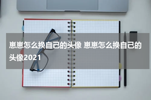 崽崽怎么换自己的头像 崽崽怎么换自己的头像2021
