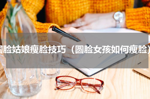 圆脸姑娘瘦脸技巧（圆脸女孩如何瘦脸）