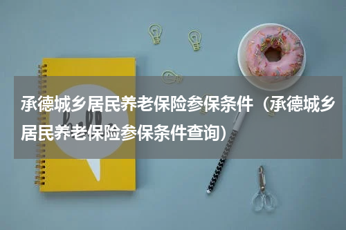 承德城乡居民养老保险参保条件（承德城乡居民养老保险参保条件查询）