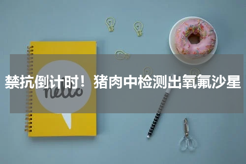 禁抗倒计时！猪肉中检测出氧氟沙星