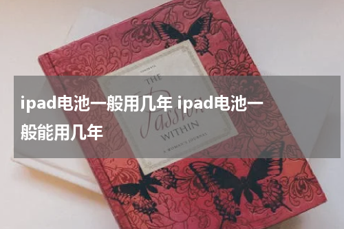 ipad电池一般用几年 ipad电池一般能用几年