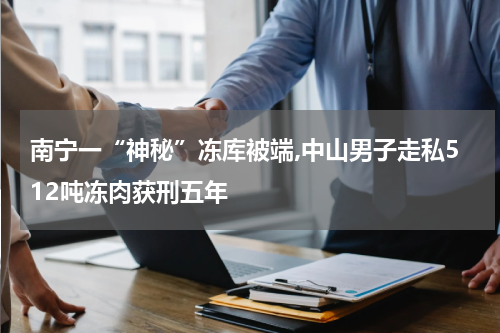 南宁一“神秘”冻库被端,中山男子走私512吨冻肉获刑五年
