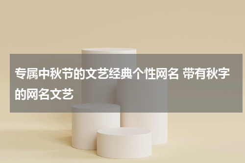 专属中秋节的文艺经典个性网名 带有秋字的网名文艺