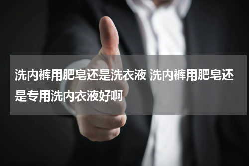 洗内裤用肥皂还是洗衣液 洗内裤用肥皂还是专用洗内衣液好啊