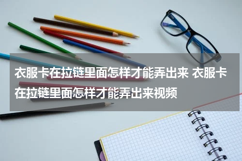 衣服卡在拉链里面怎样才能弄出来 衣服卡在拉链里面怎样才能弄出来视频