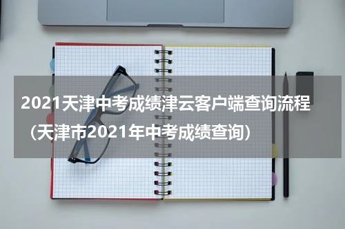 2021天津中考成绩津云客户端查询流程（天津市2021年中考成绩查询）