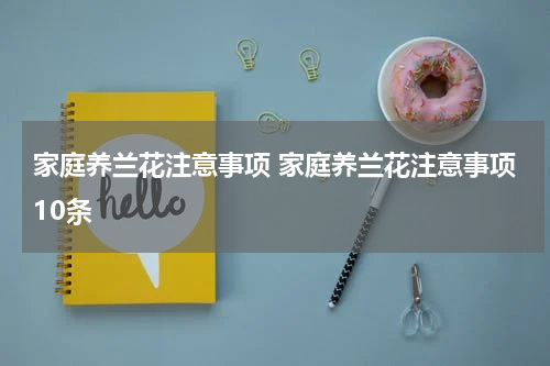 家庭养兰花注意事项 家庭养兰花注意事项10条