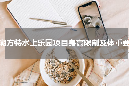 芜湖方特水上乐园项目身高限制及体重要求