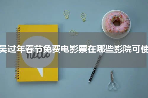 留吴过年春节免费电影票在哪些影院可使用