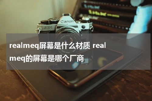 realmeq屏幕是什么材质 realmeq的屏幕是哪个厂商