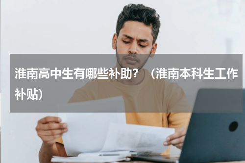 淮南高中生有哪些补助？（淮南本科生工作补贴）
