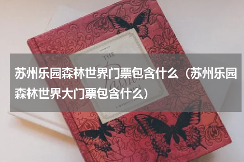 苏州乐园森林世界门票包含什么（苏州乐园森林世界大门票包含什么）