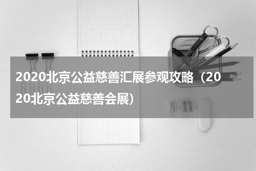 2020北京公益慈善汇展参观攻略（2020北京公益慈善会展）