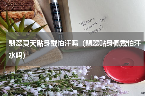 翡翠夏天贴身戴怕汗吗（翡翠贴身佩戴怕汗水吗）