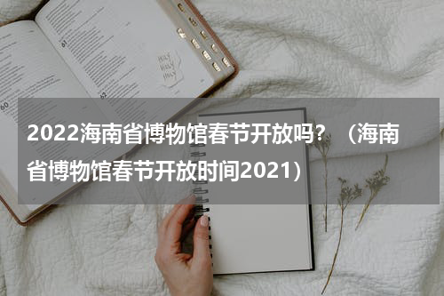 2022海南省博物馆春节开放吗？（海南省博物馆春节开放时间2021）