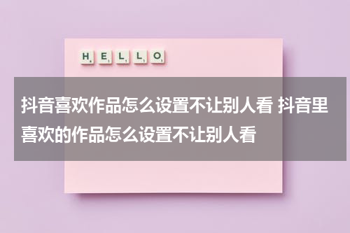 抖音喜欢作品怎么设置不让别人看 抖音里喜欢的作品怎么设置不让别人看