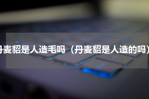 丹麦貂是人造毛吗（丹麦貂是人造的吗）