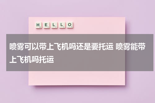 喷雾可以带上飞机吗还是要托运 喷雾能带上飞机吗托运