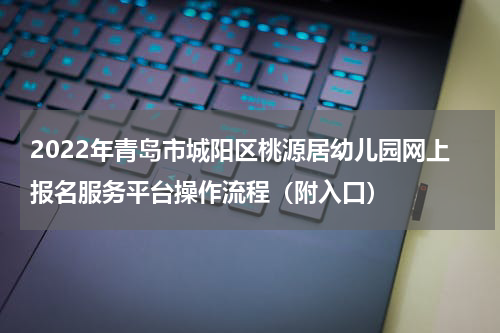 2022年青岛市城阳区桃源居幼儿园网上报名服务平台操作流程（附入口）
