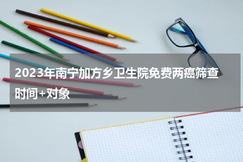 2023年南宁加方乡卫生院免费两癌筛查时间+对象