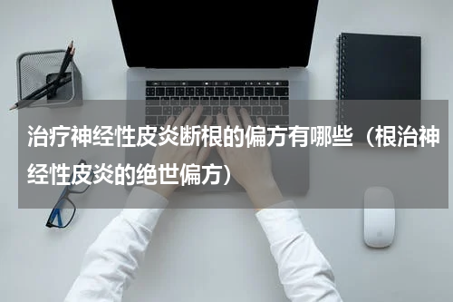 治疗神经性皮炎断根的偏方有哪些（根治神经性皮炎的绝世偏方）