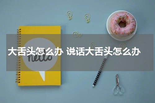 大舌头怎么办 说话大舌头怎么办