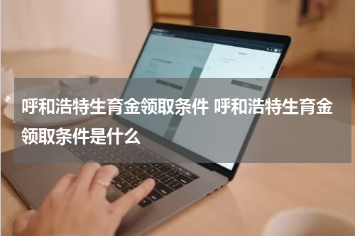 呼和浩特生育金领取条件 呼和浩特生育金领取条件是什么