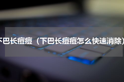 下巴长痘痘（下巴长痘痘怎么快速消除）