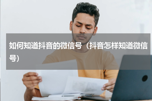 如何知道抖音的微信号（抖音怎样知道微信号）